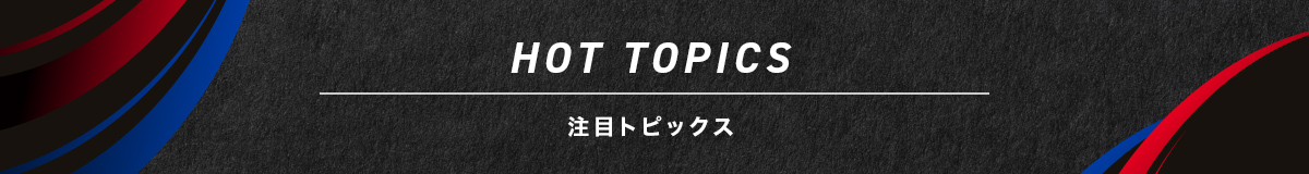 Hot Topics. 注目トピックス